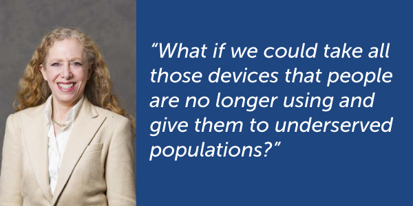 “What if we could take all those devices that people are no longer using and give them to underserved populations?”